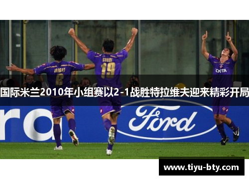 国际米兰2010年小组赛以2-1战胜特拉维夫迎来精彩开局