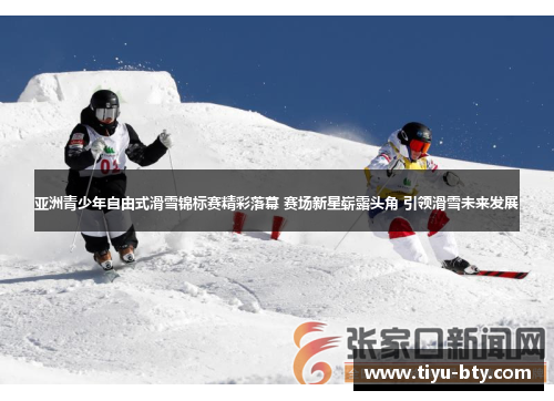 亚洲青少年自由式滑雪锦标赛精彩落幕 赛场新星崭露头角 引领滑雪未来发展