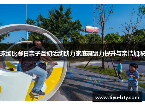 球场比赛日亲子互动活动助力家庭凝聚力提升与亲情加深