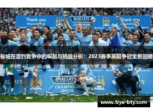 曼城在激烈竞争中的崛起与挑战分析：2023赛季英超争冠全景回顾