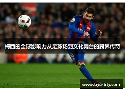 梅西的全球影响力从足球场到文化舞台的跨界传奇