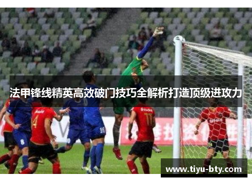 法甲锋线精英高效破门技巧全解析打造顶级进攻力