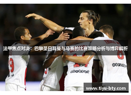 法甲焦点对决：巴黎圣日耳曼与马赛的比赛策略分析与博弈解析