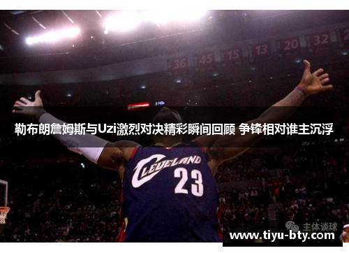 勒布朗詹姆斯与Uzi激烈对决精彩瞬间回顾 争锋相对谁主沉浮