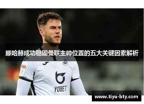 滕哈赫成功稳固曼联主帅位置的五大关键因素解析