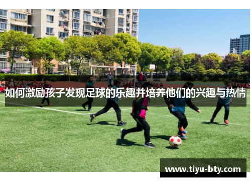 如何激励孩子发现足球的乐趣并培养他们的兴趣与热情