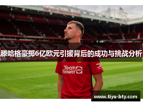 滕哈格豪掷6亿欧元引援背后的成功与挑战分析