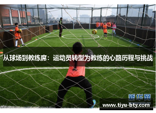 从球场到教练席：运动员转型为教练的心路历程与挑战