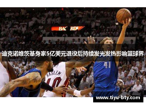 迪克诺维茨基身家5亿美元退役后持续发光发热影响篮球界