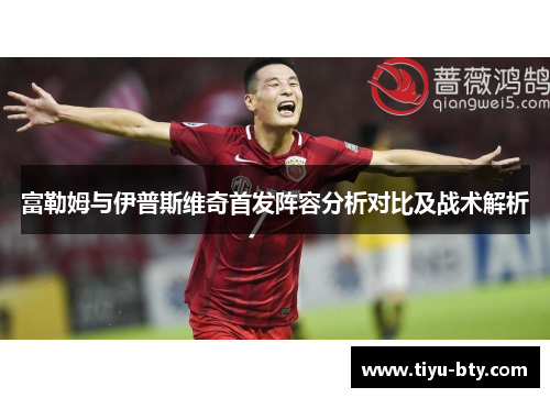 富勒姆与伊普斯维奇首发阵容分析对比及战术解析