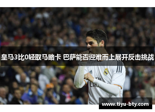 皇马3比0轻取马略卡 巴萨能否迎难而上展开反击挑战