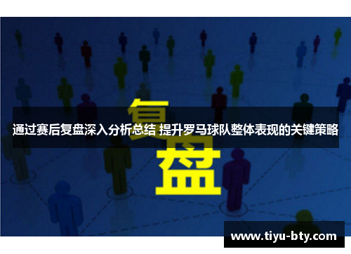 通过赛后复盘深入分析总结 提升罗马球队整体表现的关键策略