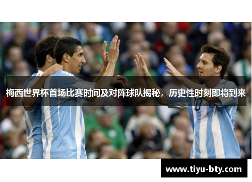 梅西世界杯首场比赛时间及对阵球队揭秘，历史性时刻即将到来