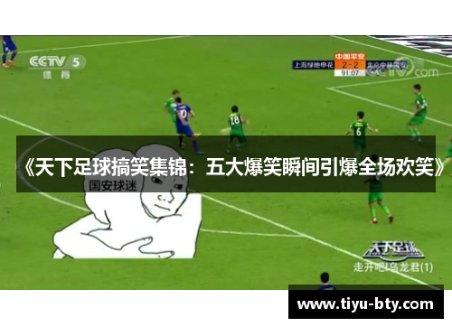 《天下足球搞笑集锦:五大爆笑瞬间引爆全场欢笑》 《天下足球搞笑集锦:五大爆笑瞬间引爆全场欢笑》