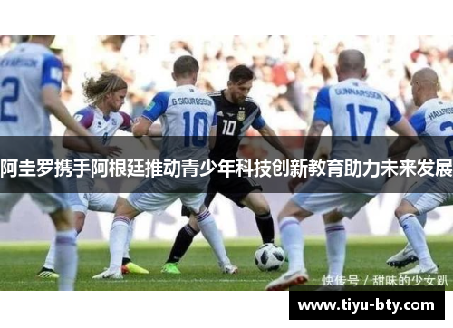 阿圭罗携手阿根廷推动青少年科技创新教育助力未来发展 阿圭罗携手阿根廷推动青少年科技创新教育助力未来发展