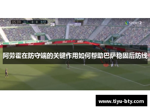 阿劳霍在防守端的关键作用如何帮助巴萨稳固后防线