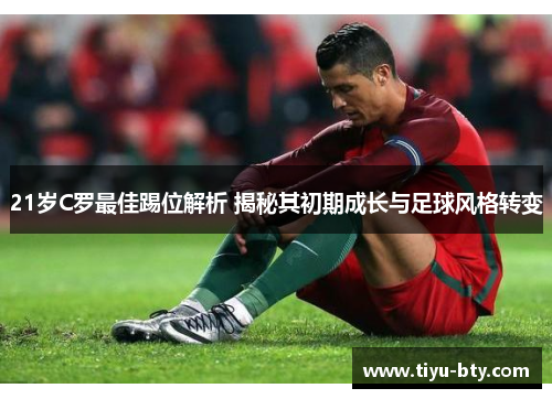 21岁C罗最佳踢位解析 揭秘其初期成长与足球风格转变