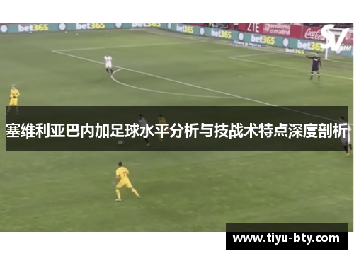 塞维利亚巴内加足球水平分析与技战术特点深度剖析