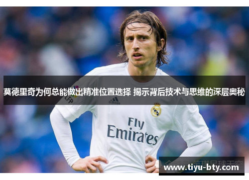 莫德里奇为何总能做出精准位置选择 揭示背后技术与思维的深层奥秘