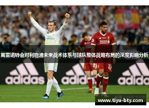 莫雷诺转会对利物浦未来战术体系与球队整体战略布局的深度影响分析 莫雷诺转会对利物浦未来战术体系与球队整体战略布局的深度影响分析