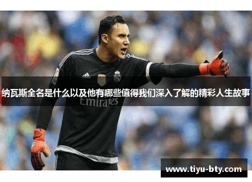 纳瓦斯全名是什么以及他有哪些值得我们深入了解的精彩人生故事