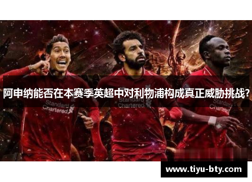 阿申纳能否在本赛季英超中对利物浦构成真正威胁挑战？