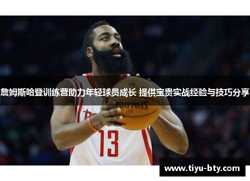 詹姆斯哈登训练营助力年轻球员成长 提供宝贵实战经验与技巧分享 詹姆斯哈登训练营助力年轻球员成长 提供宝贵实战经验与技巧分享