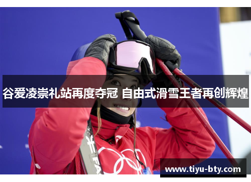 谷爱凌崇礼站再度夺冠 自由式滑雪王者再创辉煌