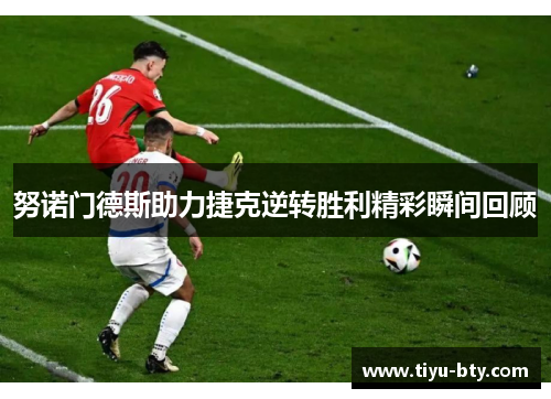 努诺门德斯助力捷克逆转胜利精彩瞬间回顾 努诺门德斯助力捷克逆转胜利精彩瞬间回顾