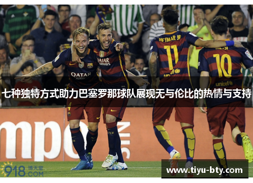 七种独特方式助力巴塞罗那球队展现无与伦比的热情与支持 七种独特方式助力巴塞罗那球队展现无与伦比的热情与支持