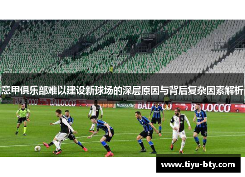 意甲俱乐部难以建设新球场的深层原因与背后复杂因素解析 意甲俱乐部难以建设新球场的深层原因与背后复杂因素解析