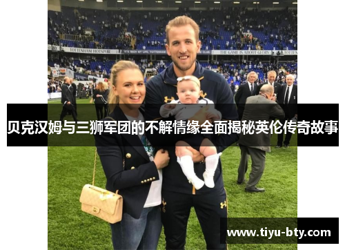 贝克汉姆与三狮军团的不解情缘全面揭秘英伦传奇故事 贝克汉姆与三狮军团的不解情缘全面揭秘英伦传奇故事