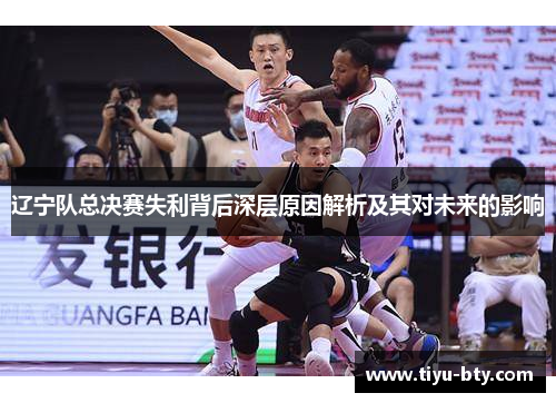 辽宁队总决赛失利背后深层原因解析及其对未来的影响 辽宁队总决赛失利背后深层原因解析及其对未来的影响