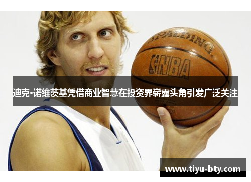 迪克·诺维茨基凭借商业智慧在投资界崭露头角引发广泛关注