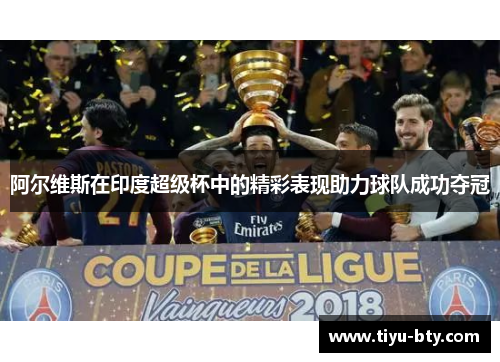 阿尔维斯在印度超级杯中的精彩表现助力球队成功夺冠 阿尔维斯在印度超级杯中的精彩表现助力球队成功夺冠