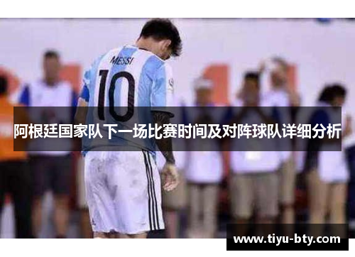 阿根廷国家队下一场比赛时间及对阵球队详细分析 阿根廷国家队下一场比赛时间及对阵球队详细分析