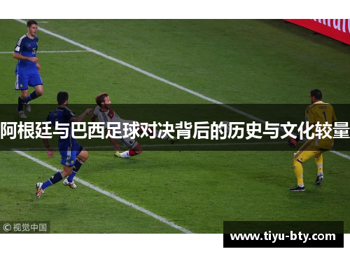 阿根廷与巴西足球对决背后的历史与文化较量 阿根廷与巴西足球对决背后的历史与文化较量