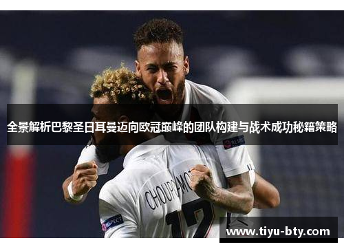 全景解析巴黎圣日耳曼迈向欧冠巅峰的团队构建与战术成功秘籍策略 全景解析巴黎圣日耳曼迈向欧冠巅峰的团队构建与战术成功秘籍策略