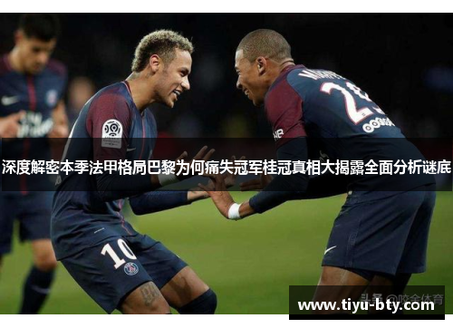 深度解密本季法甲格局巴黎为何痛失冠军桂冠真相大揭露全面分析谜底 深度解密本季法甲格局巴黎为何痛失冠军桂冠真相大揭露全面分析谜底
