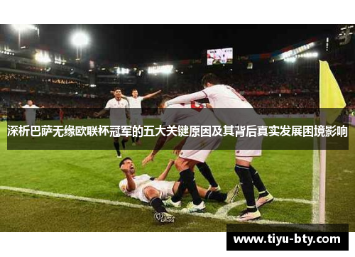深析巴萨无缘欧联杯冠军的五大关键原因及其背后真实发展困境影响 深析巴萨无缘欧联杯冠军的五大关键原因及其背后真实发展困境影响
