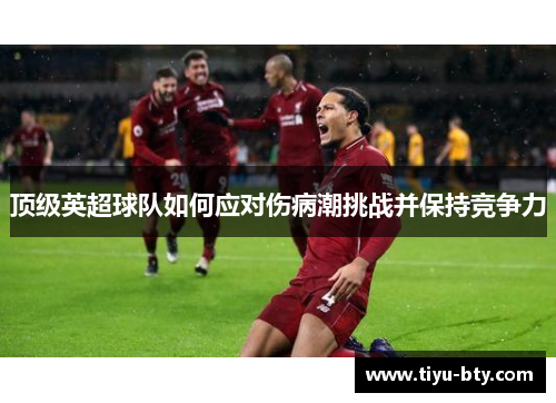顶级英超球队如何应对伤病潮挑战并保持竞争力 顶级英超球队如何应对伤病潮挑战并保持竞争力