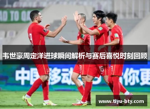 韦世豪周定洋进球瞬间解析与赛后喜悦时刻回顾