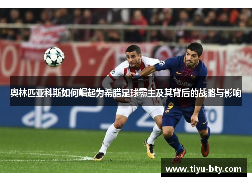 奥林匹亚科斯如何崛起为希腊足球霸主及其背后的战略与影响 奥林匹亚科斯如何崛起为希腊足球霸主及其背后的战略与影响