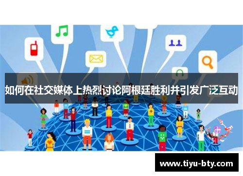 如何在社交媒体上热烈讨论阿根廷胜利并引发广泛互动 如何在社交媒体上热烈讨论阿根廷胜利并引发广泛互动