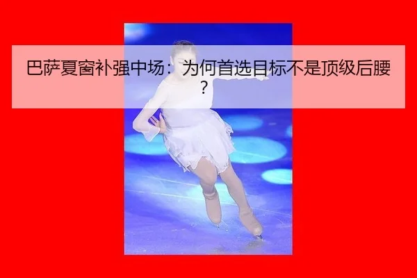 巴萨夏窗补强中场：为何首选目标不是顶级后腰？