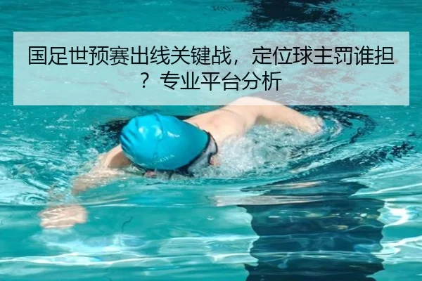 国足世预赛出线关键战，定位球主罚谁担？专业平台分析