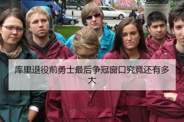 库里退役前勇士最后争冠窗口究竟还有多大
